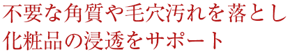 不要な角質や毛穴汚れを落とし化粧品の浸透をサポート