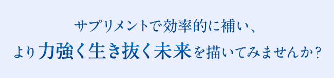 サプリメントで効率的に補い、より力強く生き抜く未来を描いてみませんか？