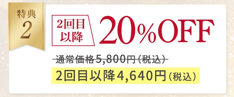 特典2 2回目以降20%OFF 通常価格5,800円（税込） 2回目以降4,640円（税込）