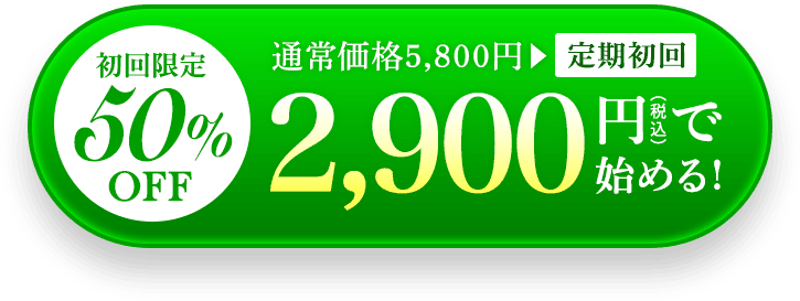 初回限定50%OFF 通常価格5,800円▶定期初回2,900円（税込）で始める！