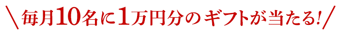 毎月10名に1万円のギフトが当たる！