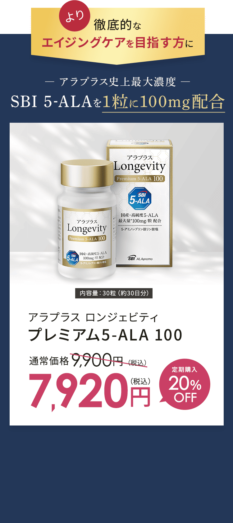 より徹底的なエイジングケアを目指す方に アラプラス史上最大濃度 SBI 5-ALAを1粒に100mg配合 アラプラス ロンジェビティ プレミアム5-ALA 100 通常価格9,900円（税込） 定期購入20%OFF 7,920円