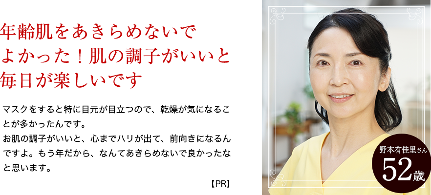 年齢肌をあきらめないでよかった！肌の調子がいいと毎日が楽しいです 野本さん52歳