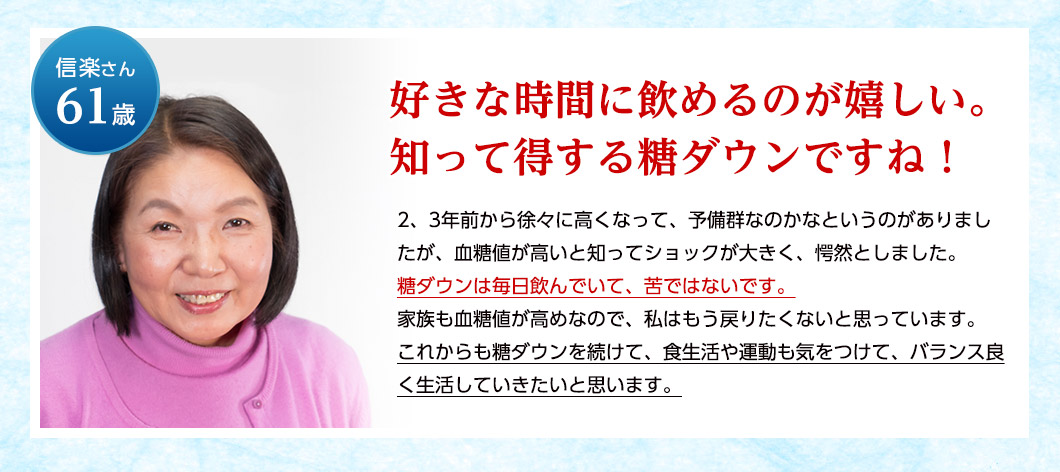 好きな時間に飲めるのが嬉しい。知って得する糖ダウンですね！信楽さん61歳