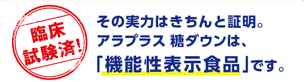 臨床試験済！その実力はきちんと証明。アラプラス 糖ダウンは、「機能性表示食品」です。