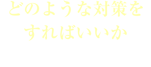 どのような対策をすればいいかお困りではないですか？