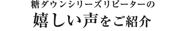 糖ダウンシリーズリピーターの嬉しい声をご紹介