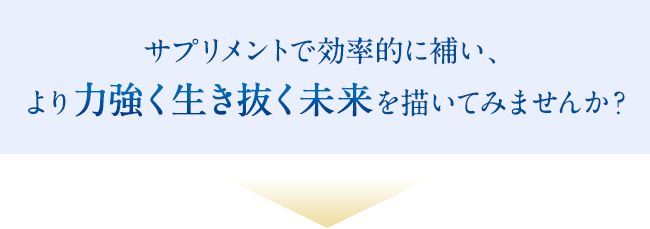 サプリメントで効率的に補い、より力強く生き抜く未来を描いてみませんか？